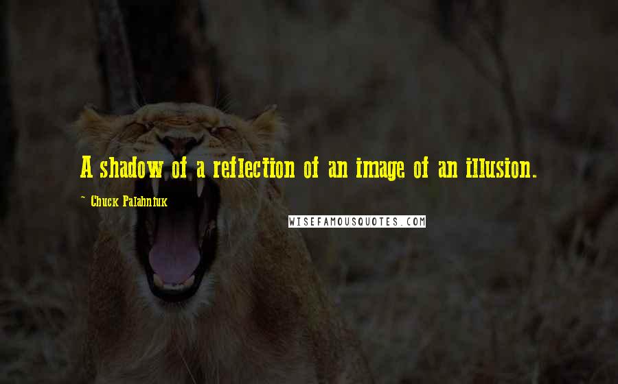 Chuck Palahniuk Quotes: A shadow of a reflection of an image of an illusion.