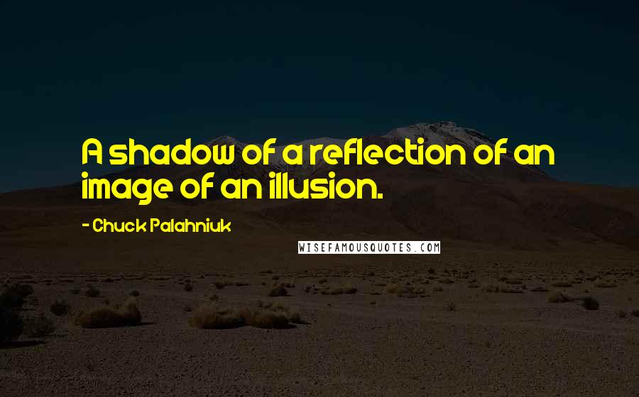 Chuck Palahniuk Quotes: A shadow of a reflection of an image of an illusion.