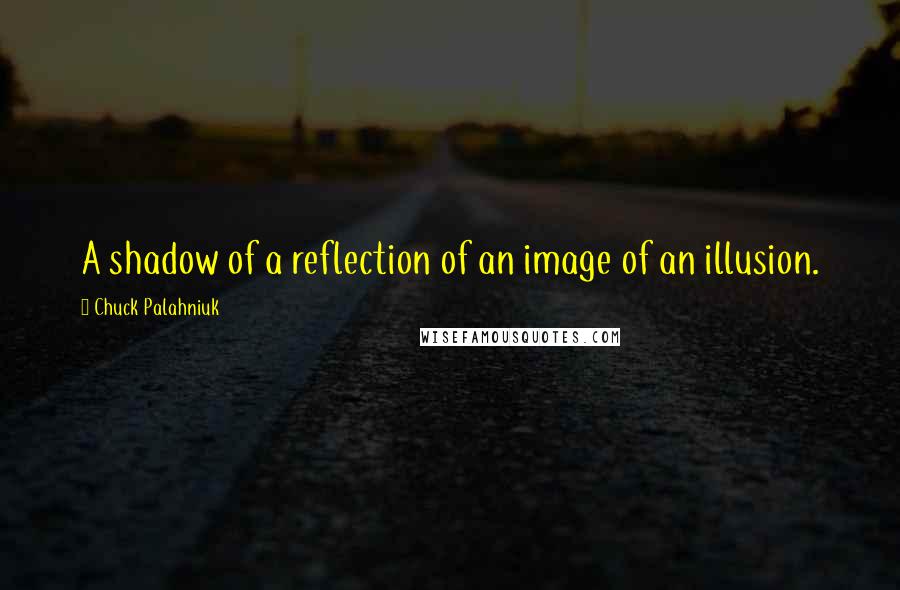 Chuck Palahniuk Quotes: A shadow of a reflection of an image of an illusion.