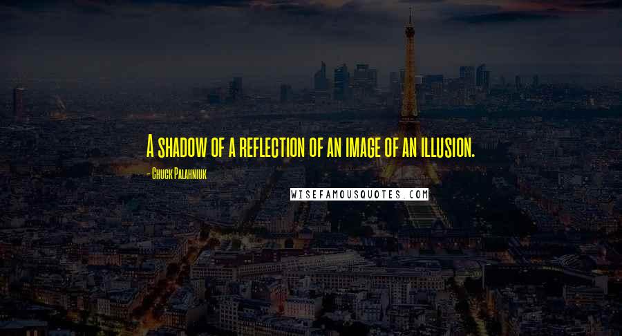 Chuck Palahniuk Quotes: A shadow of a reflection of an image of an illusion.