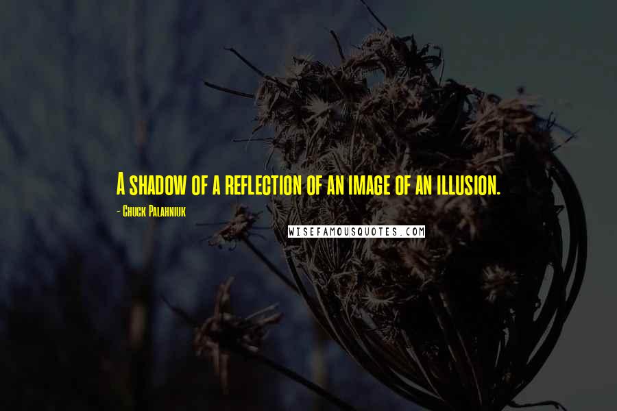 Chuck Palahniuk Quotes: A shadow of a reflection of an image of an illusion.