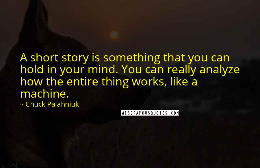 Chuck Palahniuk Quotes: A short story is something that you can hold in your mind. You can really analyze how the entire thing works, like a machine.