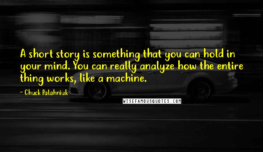 Chuck Palahniuk Quotes: A short story is something that you can hold in your mind. You can really analyze how the entire thing works, like a machine.