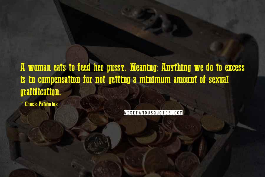 Chuck Palahniuk Quotes: A woman eats to feed her pussy. Meaning: Anything we do to excess is in compensation for not getting a minimum amount of sexual gratification.