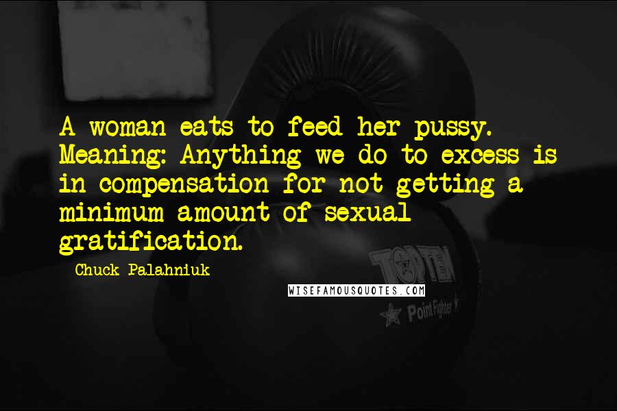 Chuck Palahniuk Quotes: A woman eats to feed her pussy. Meaning: Anything we do to excess is in compensation for not getting a minimum amount of sexual gratification.