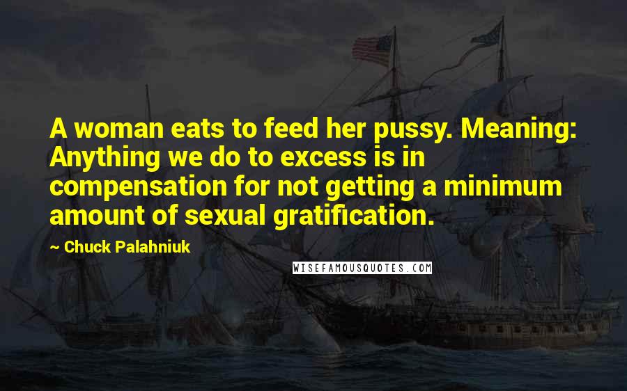 Chuck Palahniuk Quotes: A woman eats to feed her pussy. Meaning: Anything we do to excess is in compensation for not getting a minimum amount of sexual gratification.