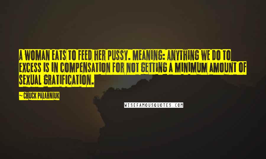 Chuck Palahniuk Quotes: A woman eats to feed her pussy. Meaning: Anything we do to excess is in compensation for not getting a minimum amount of sexual gratification.