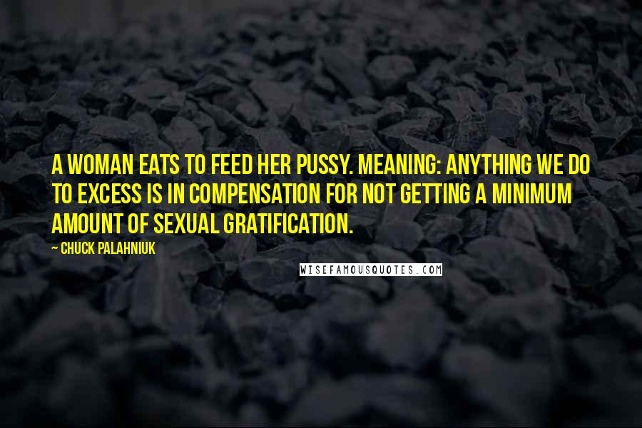 Chuck Palahniuk Quotes: A woman eats to feed her pussy. Meaning: Anything we do to excess is in compensation for not getting a minimum amount of sexual gratification.