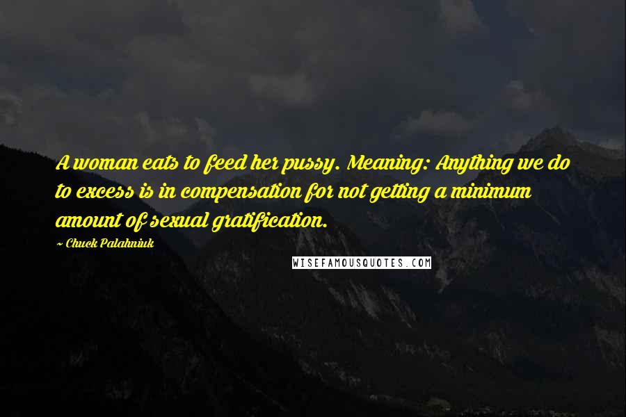 Chuck Palahniuk Quotes: A woman eats to feed her pussy. Meaning: Anything we do to excess is in compensation for not getting a minimum amount of sexual gratification.