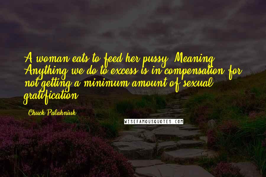 Chuck Palahniuk Quotes: A woman eats to feed her pussy. Meaning: Anything we do to excess is in compensation for not getting a minimum amount of sexual gratification.
