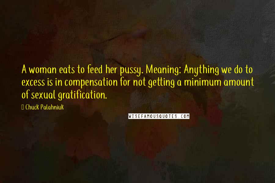 Chuck Palahniuk Quotes: A woman eats to feed her pussy. Meaning: Anything we do to excess is in compensation for not getting a minimum amount of sexual gratification.