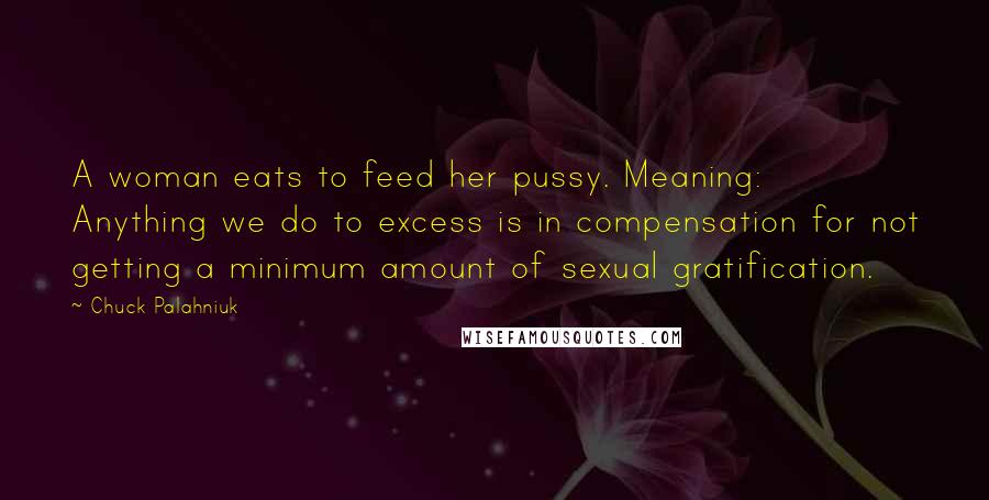 Chuck Palahniuk Quotes: A woman eats to feed her pussy. Meaning: Anything we do to excess is in compensation for not getting a minimum amount of sexual gratification.