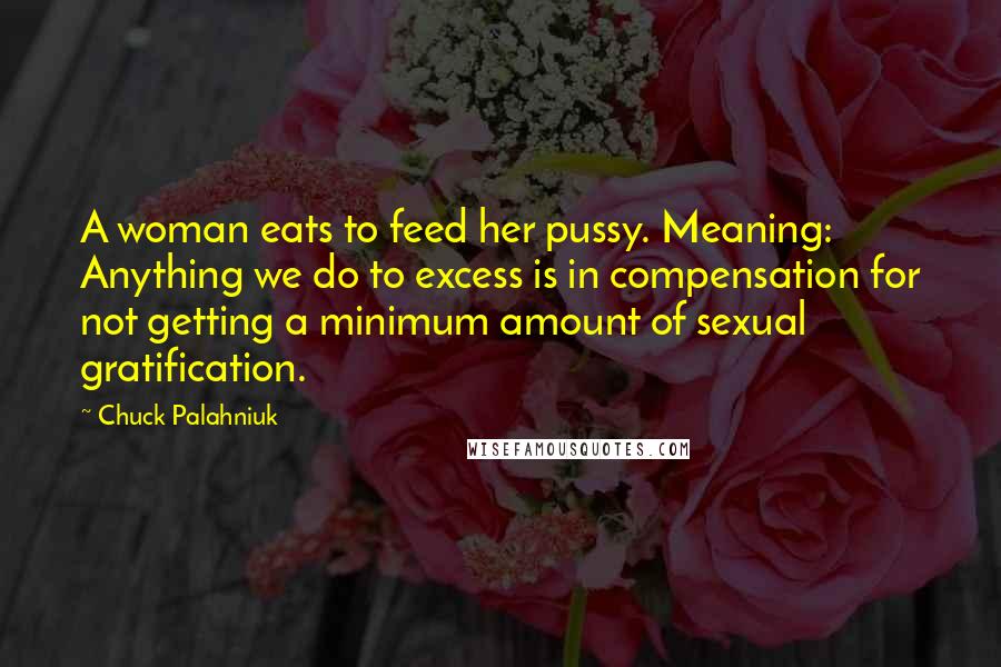 Chuck Palahniuk Quotes: A woman eats to feed her pussy. Meaning: Anything we do to excess is in compensation for not getting a minimum amount of sexual gratification.