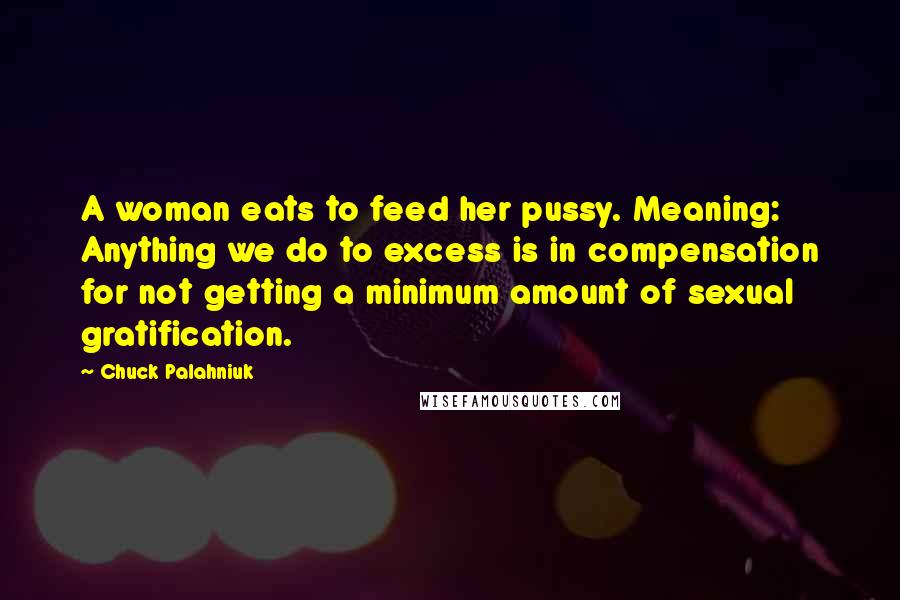 Chuck Palahniuk Quotes: A woman eats to feed her pussy. Meaning: Anything we do to excess is in compensation for not getting a minimum amount of sexual gratification.