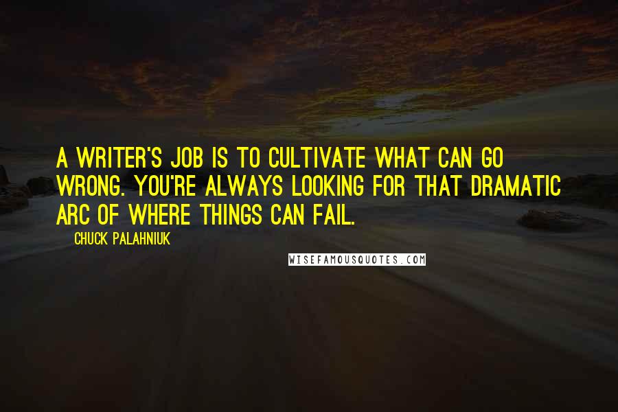 Chuck Palahniuk Quotes: A writer's job is to cultivate what can go wrong. You're always looking for that dramatic arc of where things can fail.