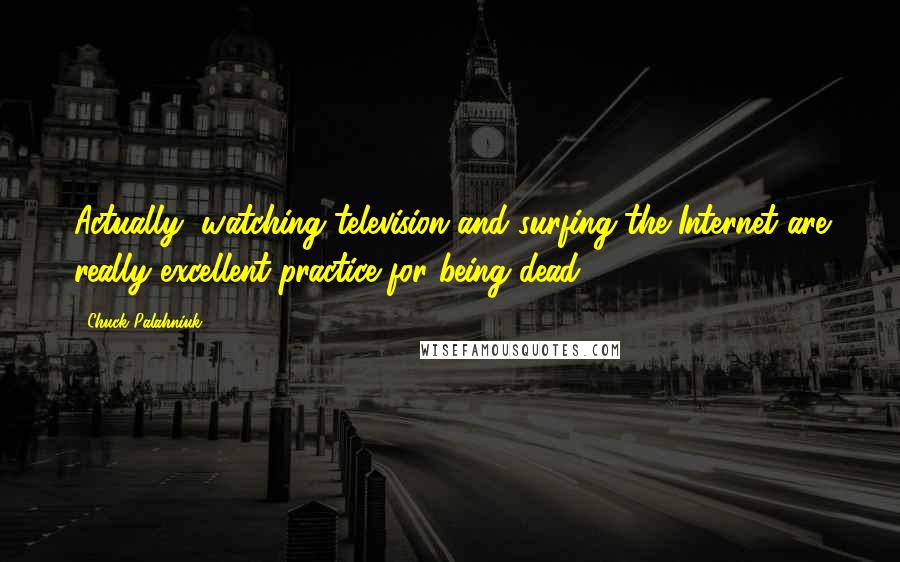 Chuck Palahniuk Quotes: Actually, watching television and surfing the Internet are really excellent practice for being dead.