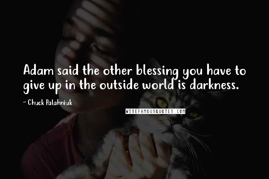 Chuck Palahniuk Quotes: Adam said the other blessing you have to give up in the outside world is darkness.