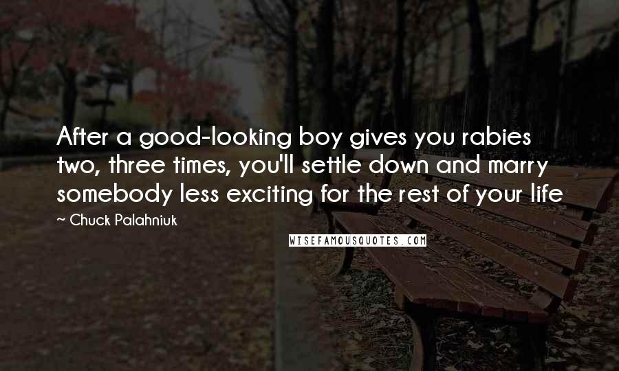 Chuck Palahniuk Quotes: After a good-looking boy gives you rabies two, three times, you'll settle down and marry somebody less exciting for the rest of your life