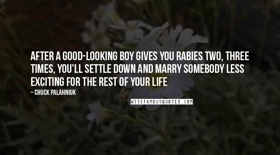 Chuck Palahniuk Quotes: After a good-looking boy gives you rabies two, three times, you'll settle down and marry somebody less exciting for the rest of your life