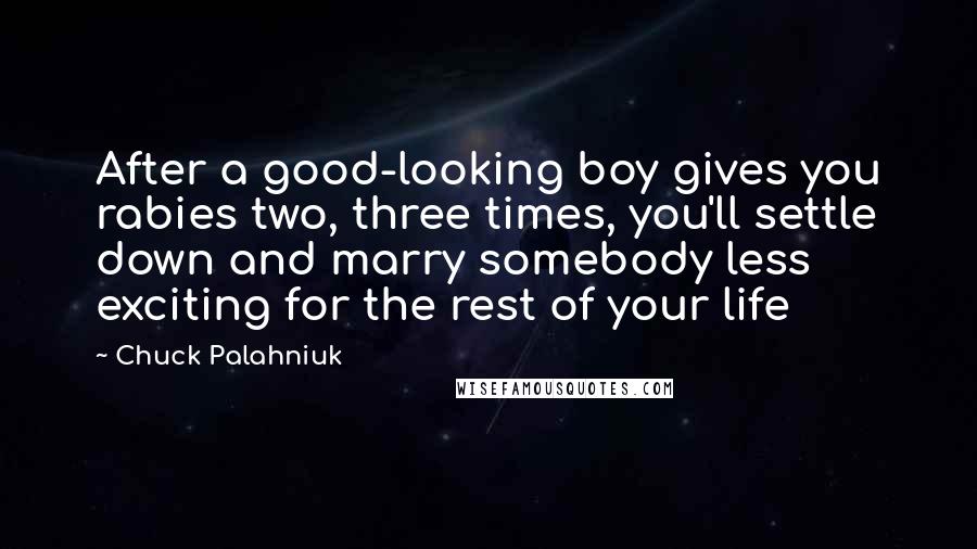 Chuck Palahniuk Quotes: After a good-looking boy gives you rabies two, three times, you'll settle down and marry somebody less exciting for the rest of your life