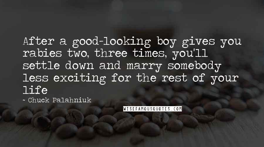 Chuck Palahniuk Quotes: After a good-looking boy gives you rabies two, three times, you'll settle down and marry somebody less exciting for the rest of your life