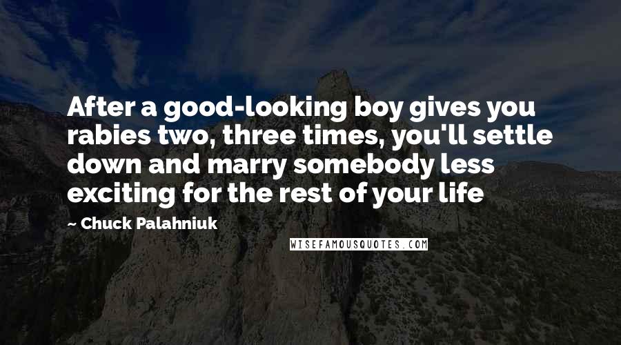 Chuck Palahniuk Quotes: After a good-looking boy gives you rabies two, three times, you'll settle down and marry somebody less exciting for the rest of your life