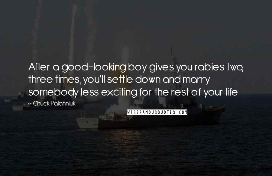 Chuck Palahniuk Quotes: After a good-looking boy gives you rabies two, three times, you'll settle down and marry somebody less exciting for the rest of your life