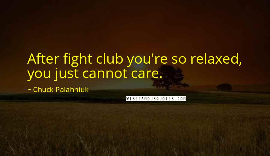 Chuck Palahniuk Quotes: After fight club you're so relaxed, you just cannot care.