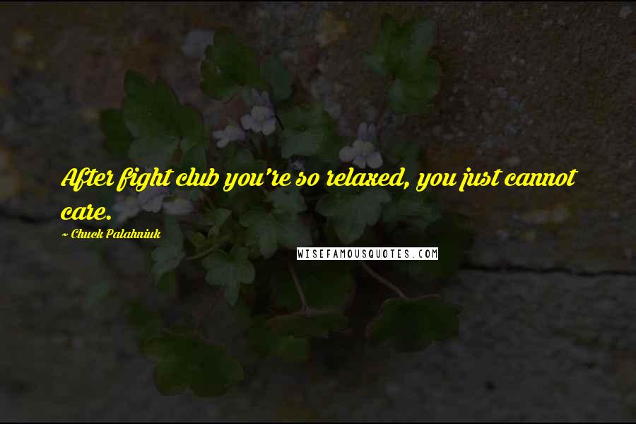 Chuck Palahniuk Quotes: After fight club you're so relaxed, you just cannot care.