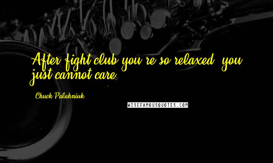 Chuck Palahniuk Quotes: After fight club you're so relaxed, you just cannot care.