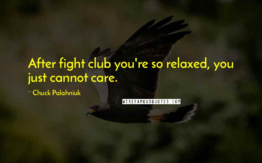 Chuck Palahniuk Quotes: After fight club you're so relaxed, you just cannot care.