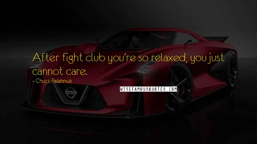 Chuck Palahniuk Quotes: After fight club you're so relaxed, you just cannot care.