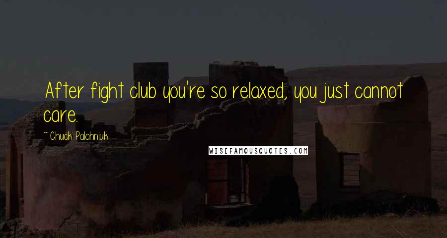 Chuck Palahniuk Quotes: After fight club you're so relaxed, you just cannot care.
