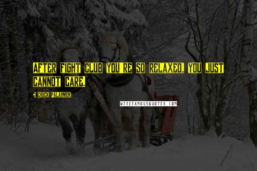 Chuck Palahniuk Quotes: After fight club you're so relaxed, you just cannot care.