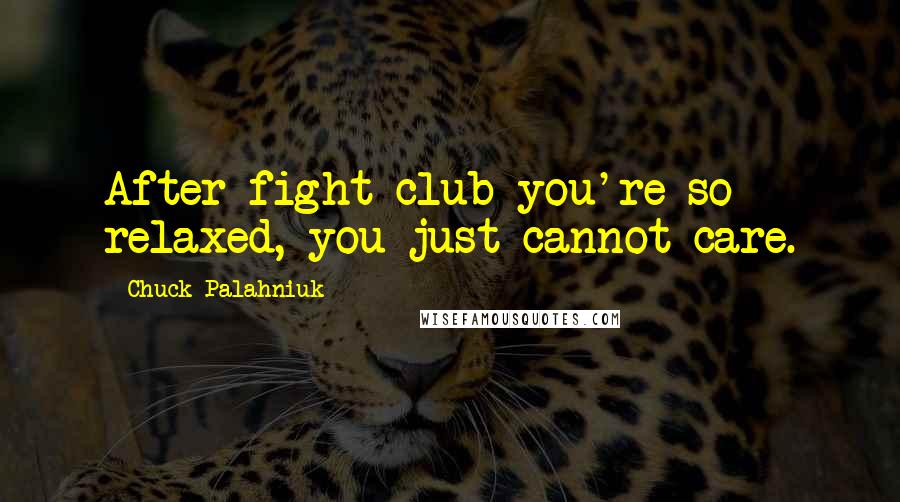 Chuck Palahniuk Quotes: After fight club you're so relaxed, you just cannot care.