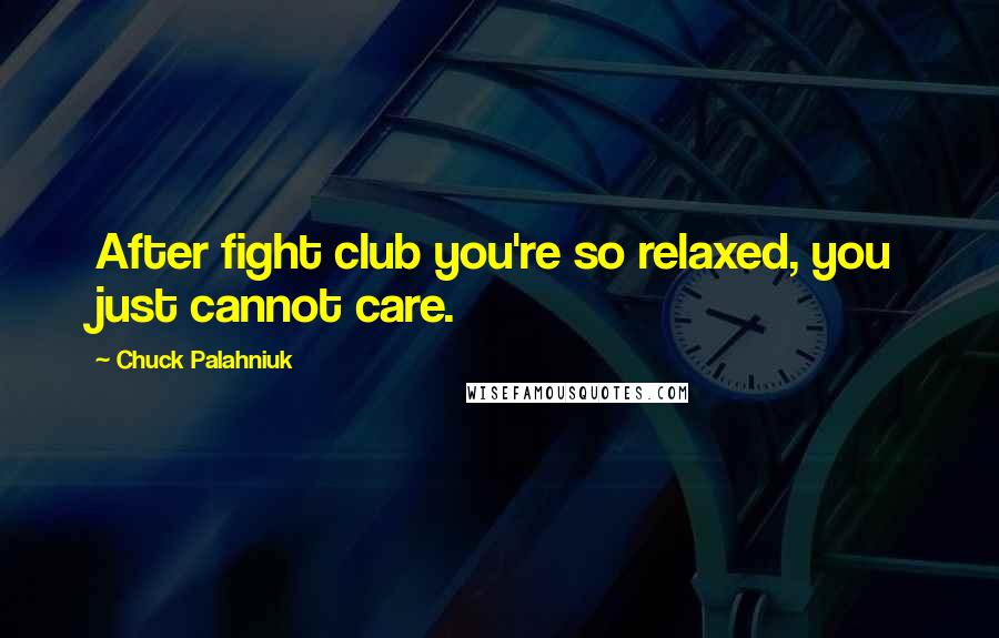 Chuck Palahniuk Quotes: After fight club you're so relaxed, you just cannot care.