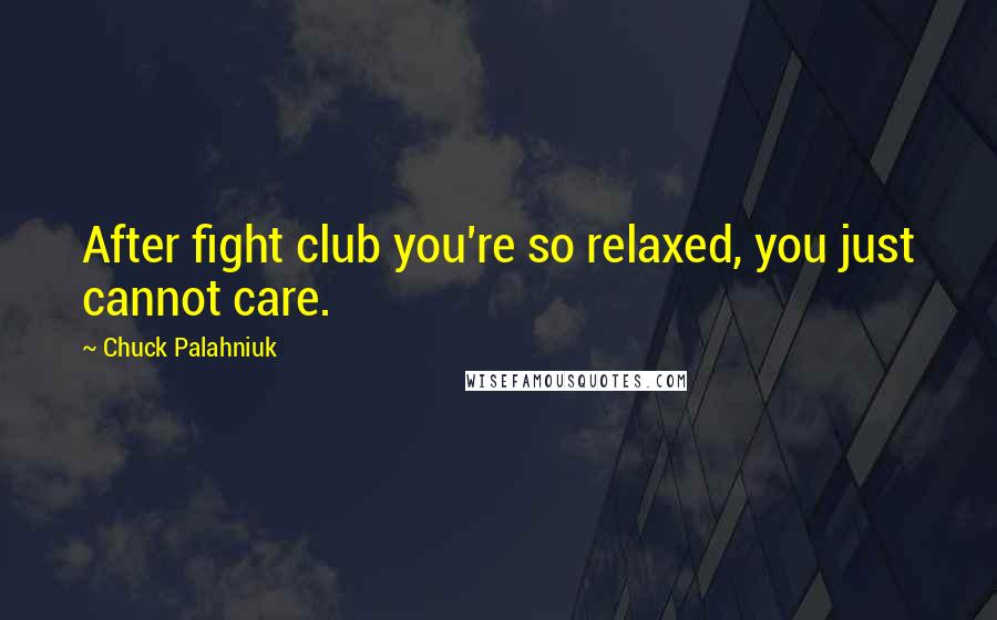 Chuck Palahniuk Quotes: After fight club you're so relaxed, you just cannot care.