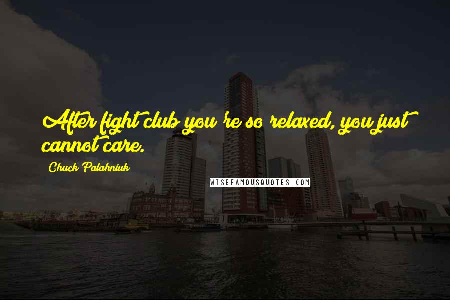 Chuck Palahniuk Quotes: After fight club you're so relaxed, you just cannot care.