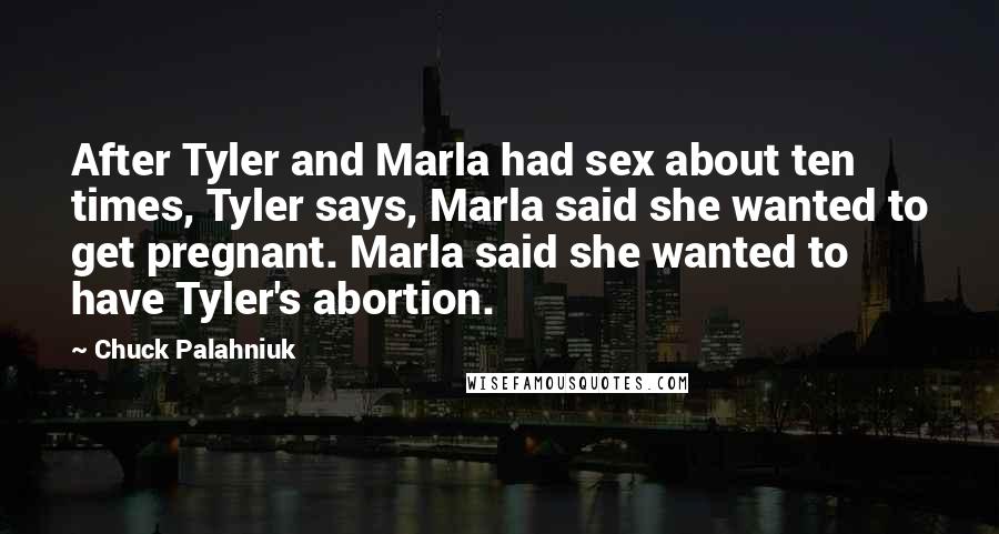 Chuck Palahniuk Quotes: After Tyler and Marla had sex about ten times, Tyler says, Marla said she wanted to get pregnant. Marla said she wanted to have Tyler's abortion.