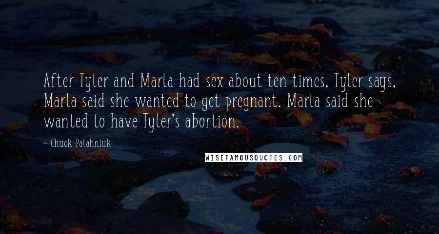 Chuck Palahniuk Quotes: After Tyler and Marla had sex about ten times, Tyler says, Marla said she wanted to get pregnant. Marla said she wanted to have Tyler's abortion.