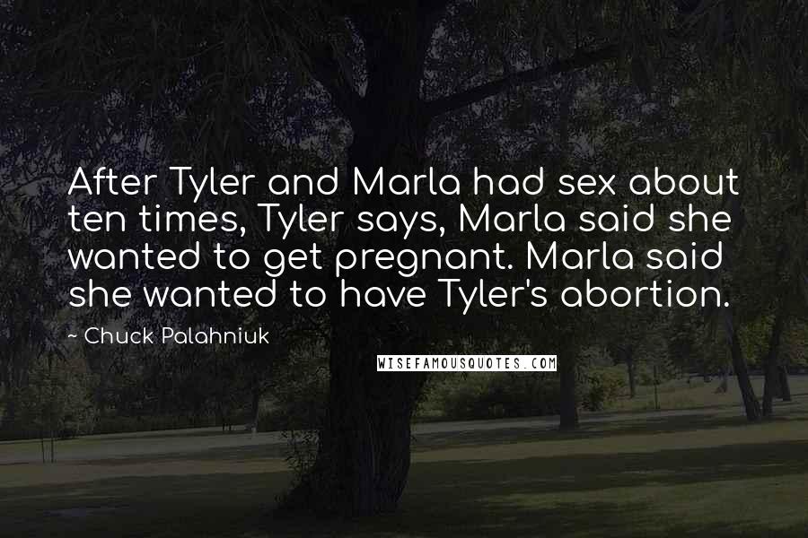 Chuck Palahniuk Quotes: After Tyler and Marla had sex about ten times, Tyler says, Marla said she wanted to get pregnant. Marla said she wanted to have Tyler's abortion.