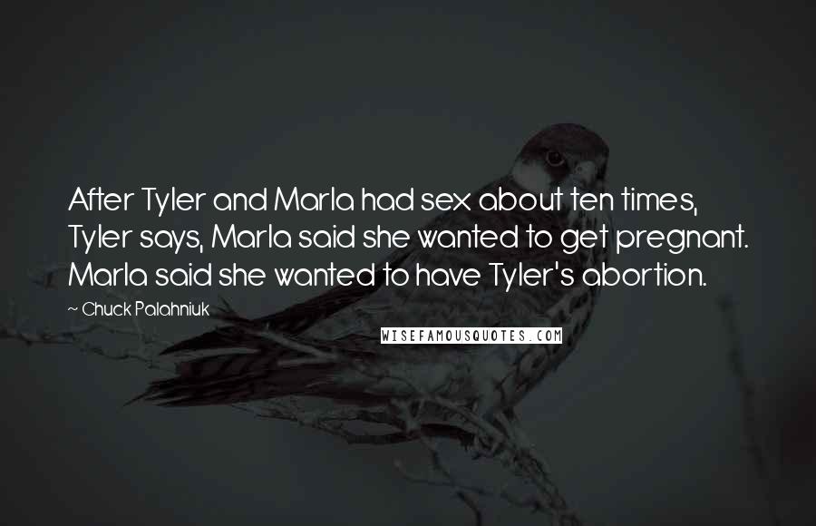 Chuck Palahniuk Quotes: After Tyler and Marla had sex about ten times, Tyler says, Marla said she wanted to get pregnant. Marla said she wanted to have Tyler's abortion.