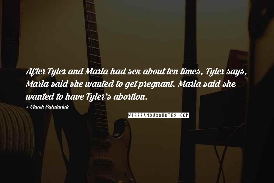 Chuck Palahniuk Quotes: After Tyler and Marla had sex about ten times, Tyler says, Marla said she wanted to get pregnant. Marla said she wanted to have Tyler's abortion.