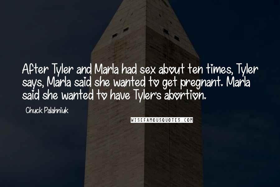 Chuck Palahniuk Quotes: After Tyler and Marla had sex about ten times, Tyler says, Marla said she wanted to get pregnant. Marla said she wanted to have Tyler's abortion.