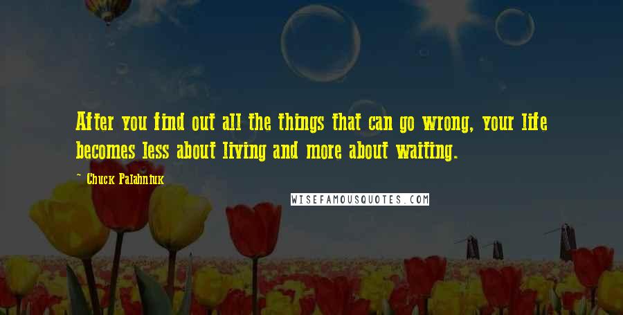 Chuck Palahniuk Quotes: After you find out all the things that can go wrong, your life becomes less about living and more about waiting.