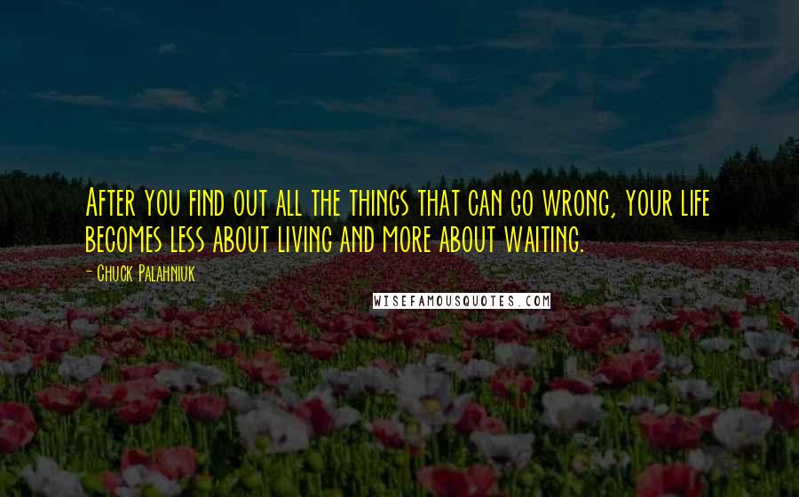 Chuck Palahniuk Quotes: After you find out all the things that can go wrong, your life becomes less about living and more about waiting.