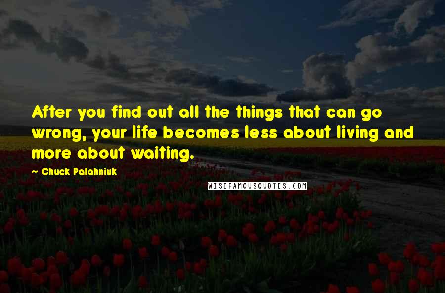 Chuck Palahniuk Quotes: After you find out all the things that can go wrong, your life becomes less about living and more about waiting.