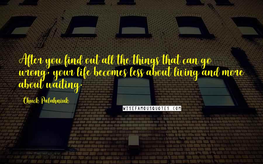 Chuck Palahniuk Quotes: After you find out all the things that can go wrong, your life becomes less about living and more about waiting.