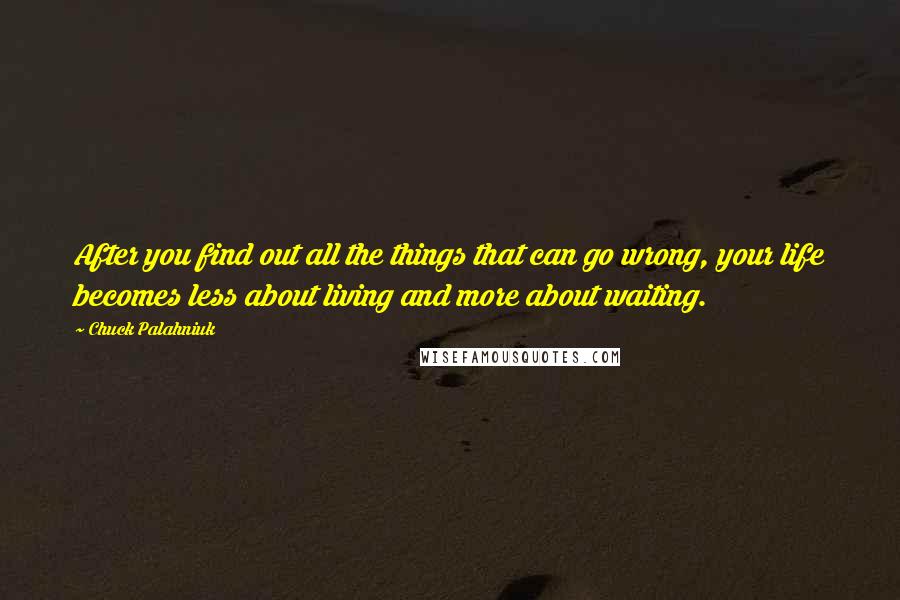 Chuck Palahniuk Quotes: After you find out all the things that can go wrong, your life becomes less about living and more about waiting.