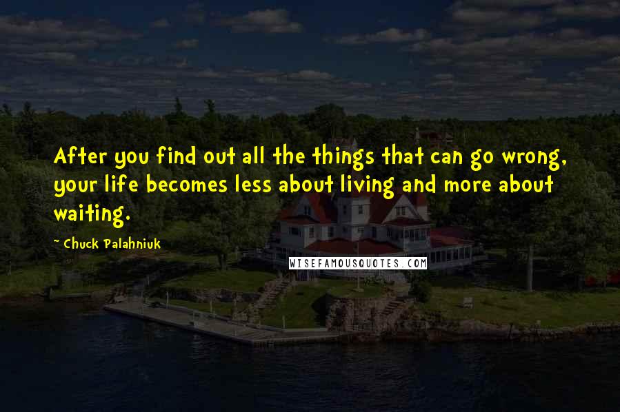 Chuck Palahniuk Quotes: After you find out all the things that can go wrong, your life becomes less about living and more about waiting.